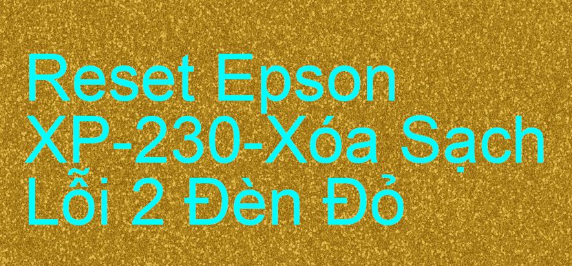 Reset Epson XP-230-Xóa Sạch Lỗi 2 Đèn Đỏ