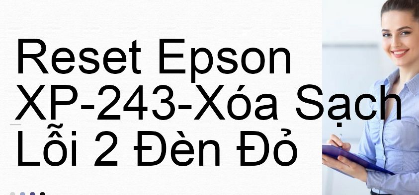 Reset Epson XP-243-Xóa Sạch Lỗi 2 Đèn Đỏ