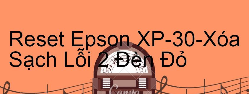 Reset Epson XP-30-Xóa Sạch Lỗi 2 Đèn Đỏ