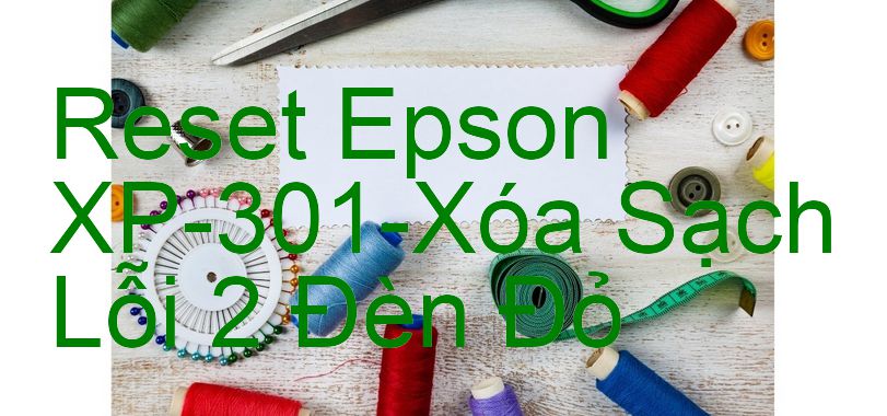 Reset Epson XP-301-Xóa Sạch Lỗi 2 Đèn Đỏ