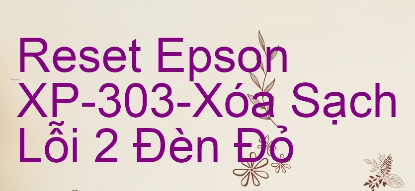 Reset Epson XP-303-Xóa Sạch Lỗi 2 Đèn Đỏ