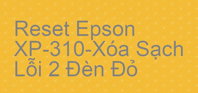 Reset Epson XP-310-Xóa Sạch Lỗi 2 Đèn Đỏ