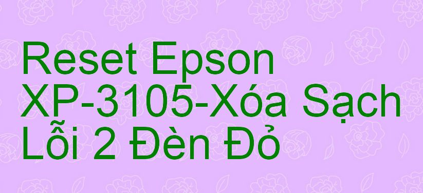 Reset Epson XP-3105-Xóa Sạch Lỗi 2 Đèn Đỏ