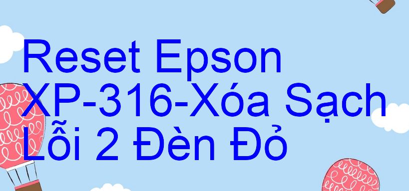 Reset Epson XP-316-Xóa Sạch Lỗi 2 Đèn Đỏ