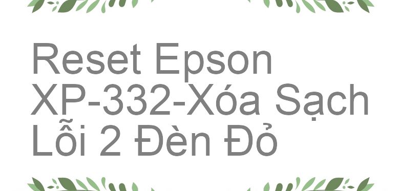 Reset Epson XP-332-Xóa Sạch Lỗi 2 Đèn Đỏ