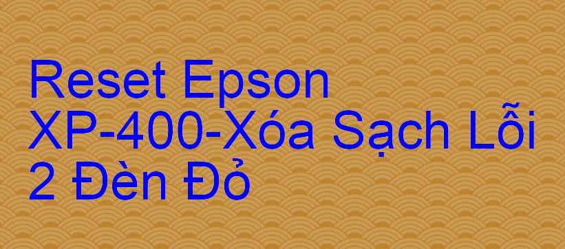 Reset Epson XP-400-Xóa Sạch Lỗi 2 Đèn Đỏ
