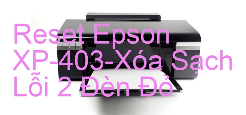 Reset Epson XP-403-Xóa Sạch Lỗi 2 Đèn Đỏ