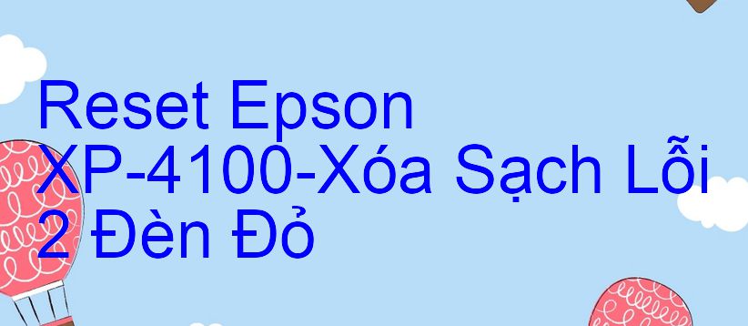 Reset Epson XP-4100-Xóa Sạch Lỗi 2 Đèn Đỏ