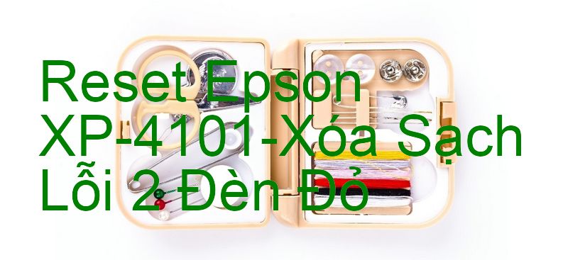 Reset Epson XP-4101-Xóa Sạch Lỗi 2 Đèn Đỏ