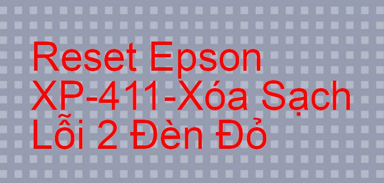 Reset Epson XP-411-Xóa Sạch Lỗi 2 Đèn Đỏ