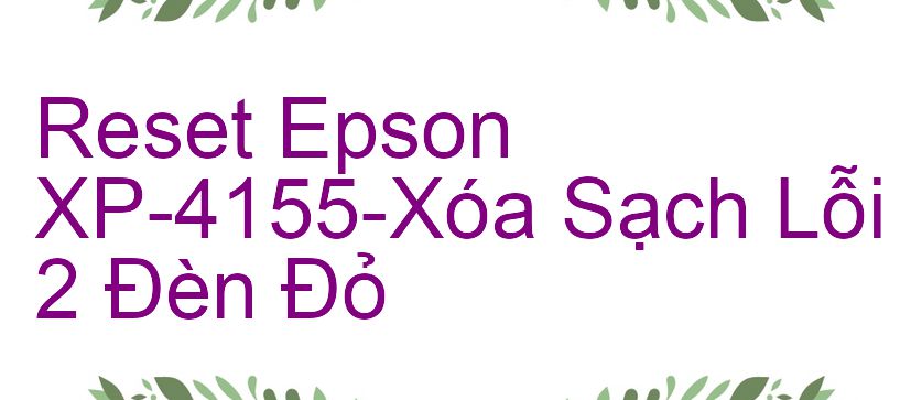 Reset Epson XP-4155-Xóa Sạch Lỗi 2 Đèn Đỏ