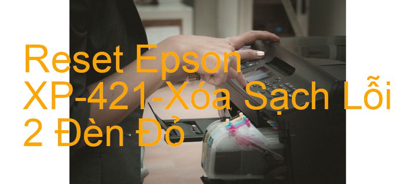 Reset Epson XP-421-Xóa Sạch Lỗi 2 Đèn Đỏ