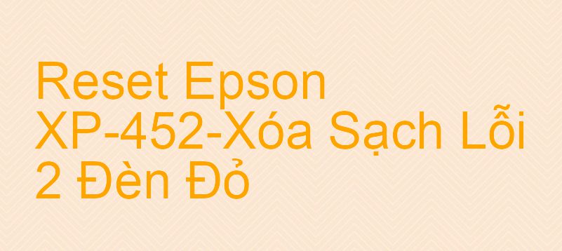 Reset Epson XP-452-Xóa Sạch Lỗi 2 Đèn Đỏ