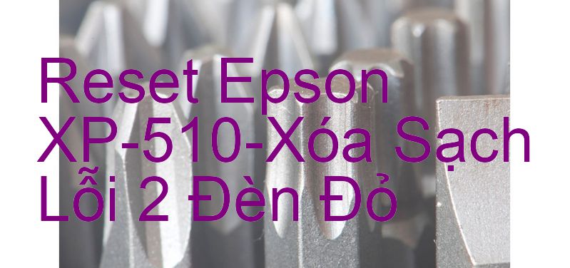 Reset Epson XP-510-Xóa Sạch Lỗi 2 Đèn Đỏ