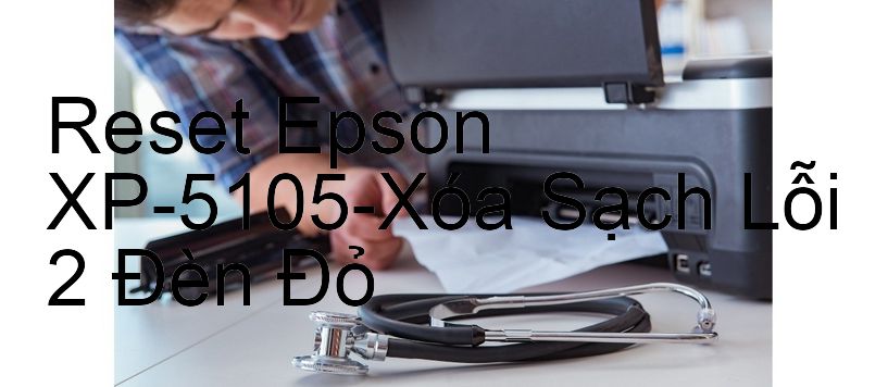 Reset Epson XP-5105-Xóa Sạch Lỗi 2 Đèn Đỏ