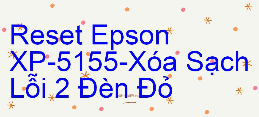 Reset Epson XP-5155-Xóa Sạch Lỗi 2 Đèn Đỏ