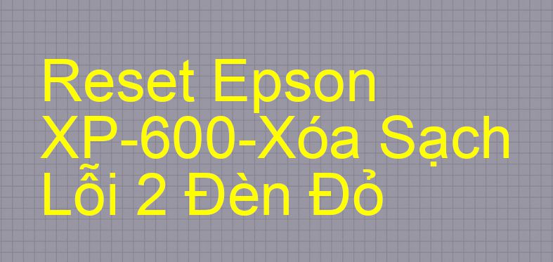 Reset Epson XP-600-Xóa Sạch Lỗi 2 Đèn Đỏ
