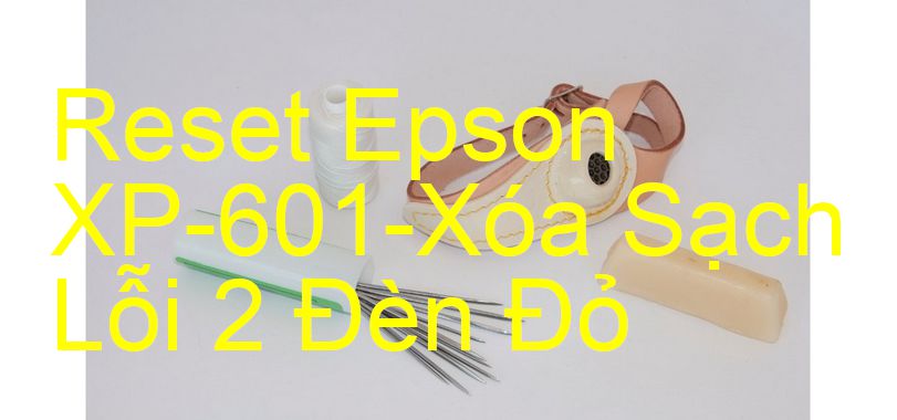 Reset Epson XP-601-Xóa Sạch Lỗi 2 Đèn Đỏ