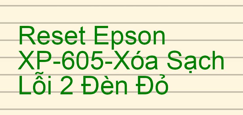 Reset Epson XP-605-Xóa Sạch Lỗi 2 Đèn Đỏ