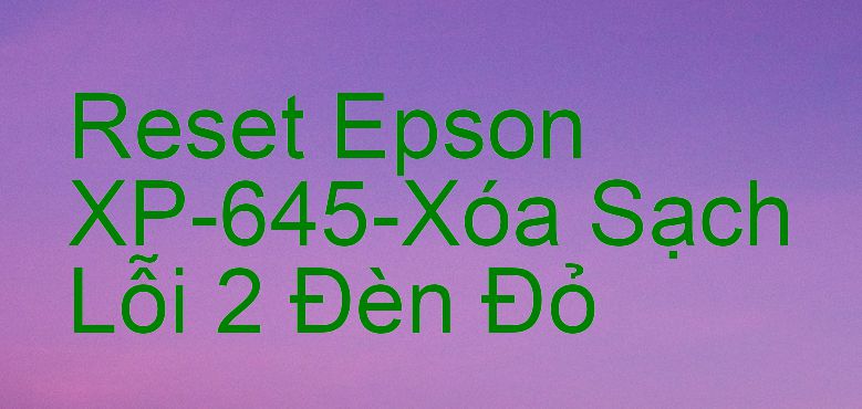 Reset Epson XP-645-Xóa Sạch Lỗi 2 Đèn Đỏ