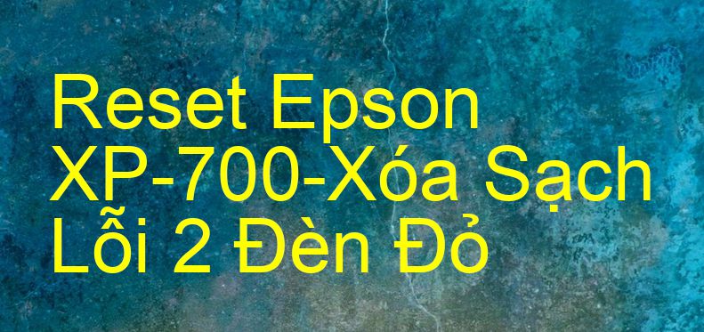 Reset Epson XP-700-Xóa Sạch Lỗi 2 Đèn Đỏ