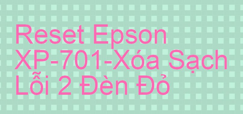 Reset Epson XP-701-Xóa Sạch Lỗi 2 Đèn Đỏ