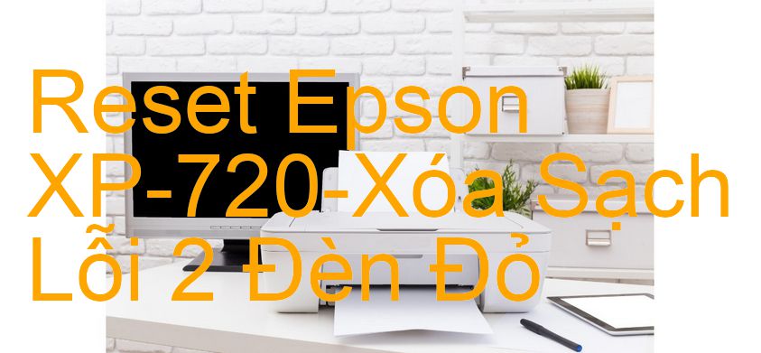 Reset Epson XP-720-Xóa Sạch Lỗi 2 Đèn Đỏ