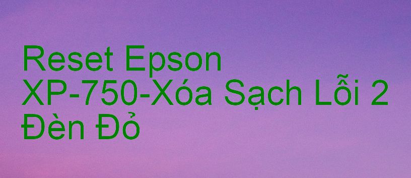 Reset Epson XP-750-Xóa Sạch Lỗi 2 Đèn Đỏ