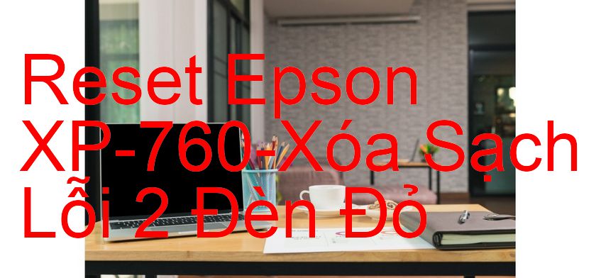 Reset Epson XP-760-Xóa Sạch Lỗi 2 Đèn Đỏ