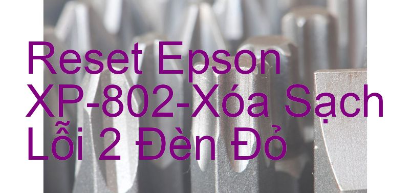 Reset Epson XP-802-Xóa Sạch Lỗi 2 Đèn Đỏ