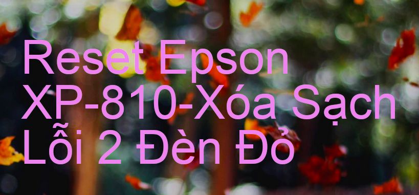 Reset Epson XP-810-Xóa Sạch Lỗi 2 Đèn Đỏ