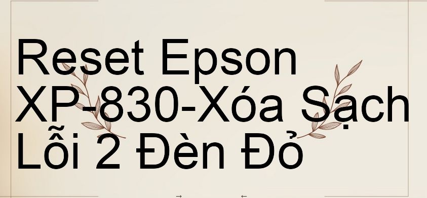 Reset Epson XP-830-Xóa Sạch Lỗi 2 Đèn Đỏ