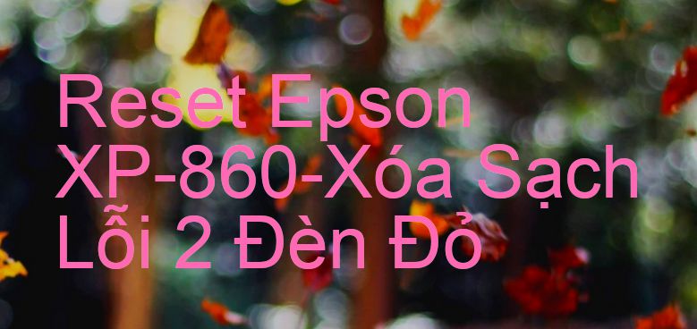 Reset Epson XP-860-Xóa Sạch Lỗi 2 Đèn Đỏ