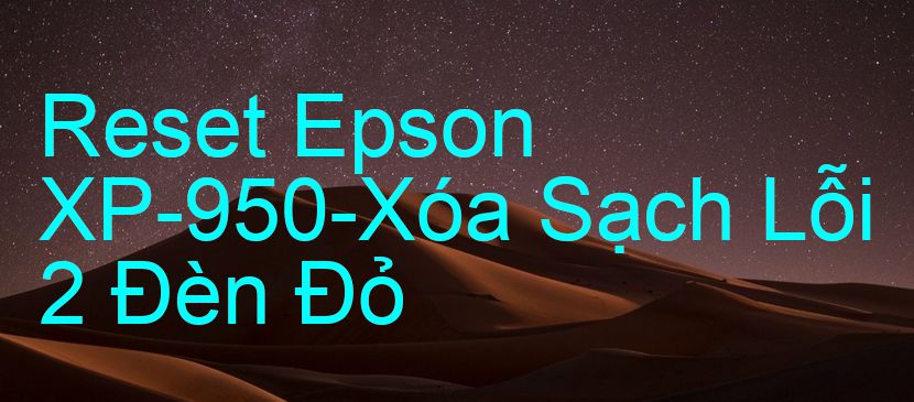 Reset Epson XP-950-Xóa Sạch Lỗi 2 Đèn Đỏ