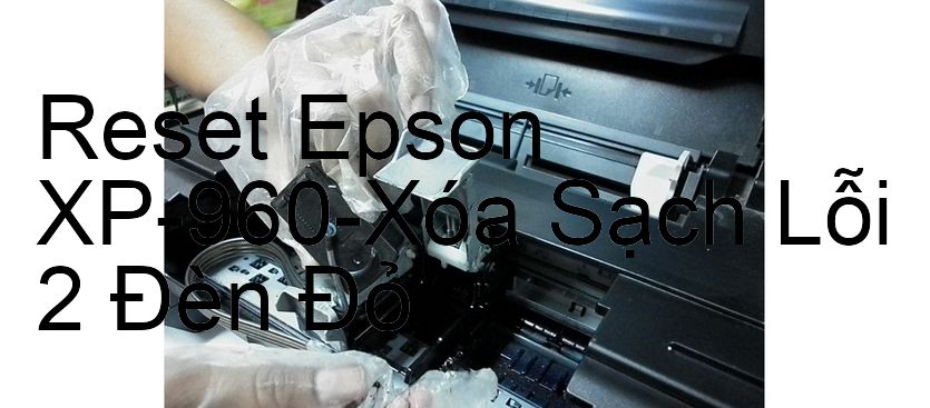 Reset Epson XP-960-Xóa Sạch Lỗi 2 Đèn Đỏ