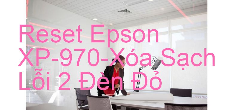 Reset Epson XP-970-Xóa Sạch Lỗi 2 Đèn Đỏ