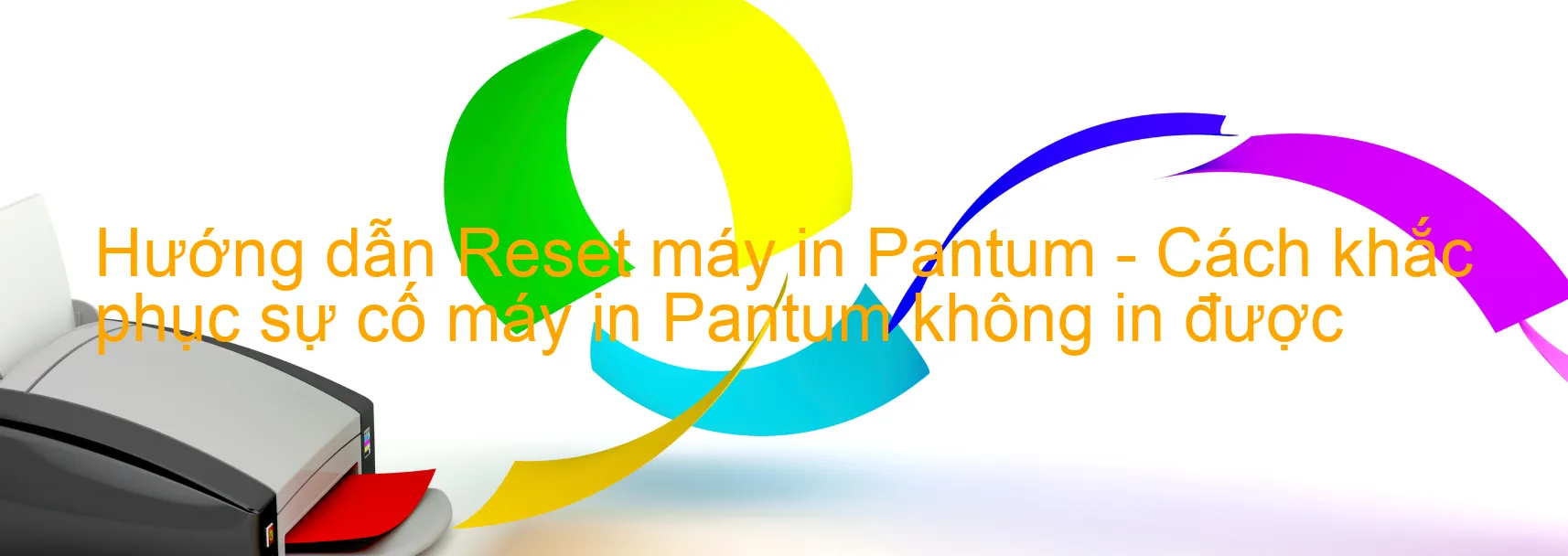 Hướng dẫn Reset máy in Pantum - Cách khắc phục sự cố máy in Pantum không in được