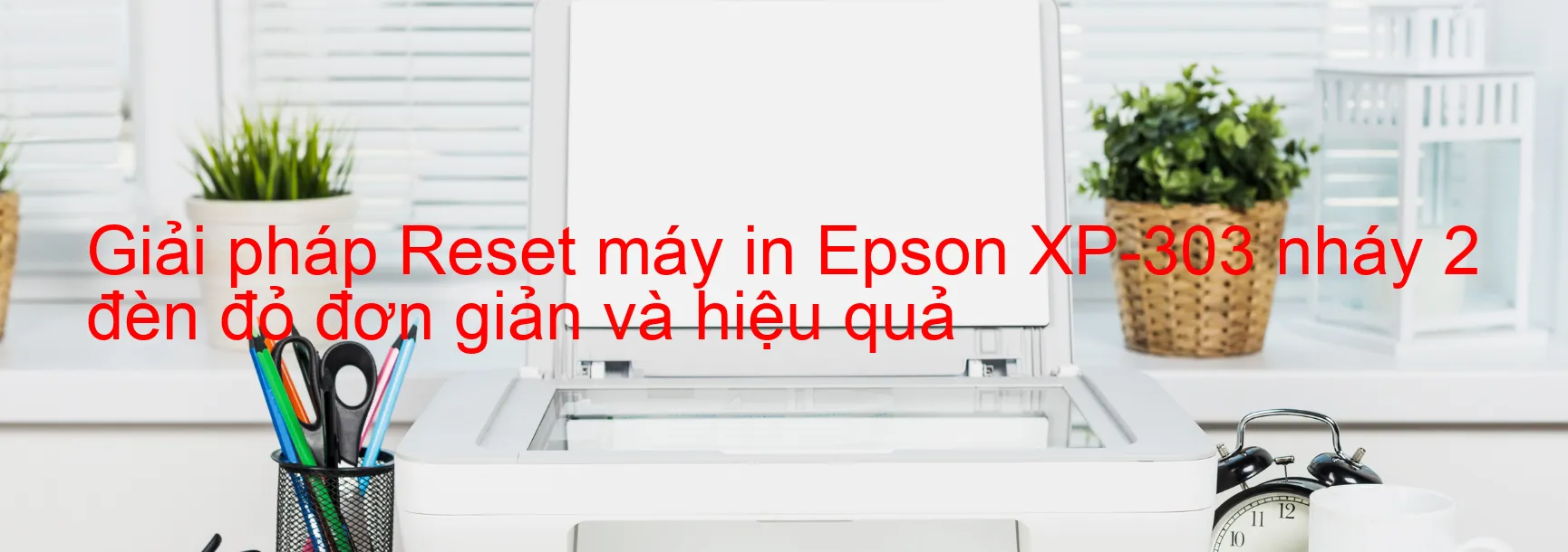 Reset máy in Epson XP-303 nháy 2 đèn đỏ: Cách khắc phục lỗi một cách đơn giản và hiệu quả