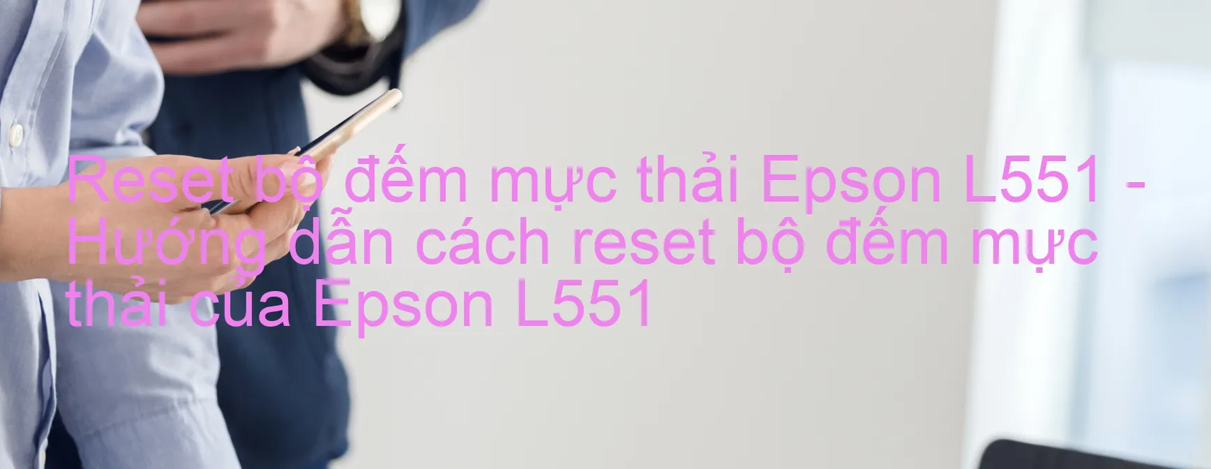 Reset bộ đếm mực thải Epson L551 - Hướng dẫn cách reset bộ đếm mực thải của Epson L551