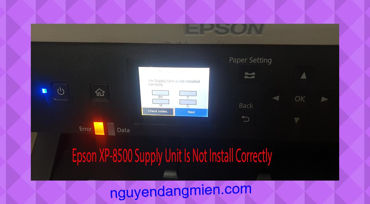 Epson XP-8500 Supplies Unit Is Not Install Correctly